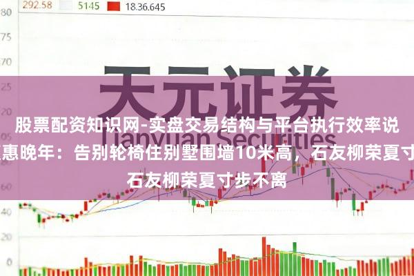 股票配资知识网-实盘交易结构与平台执行效率说明 朴槿惠晚年：告别轮椅住别墅围墙10米高，石友柳荣夏寸步不离