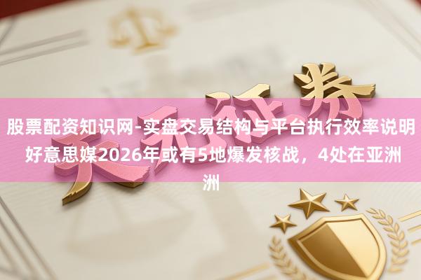 股票配资知识网-实盘交易结构与平台执行效率说明 好意思媒2026年或有5地爆发核战，4处在亚洲