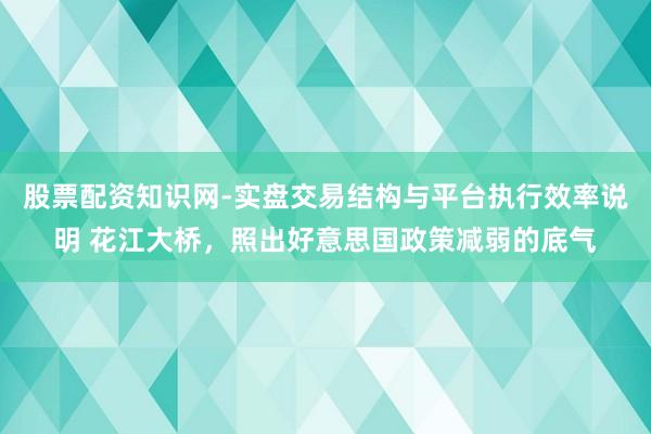 股票配资知识网-实盘交易结构与平台执行效率说明 花江大桥，照出好意思国政策减弱的底气
