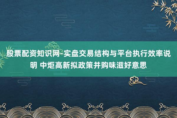 股票配资知识网-实盘交易结构与平台执行效率说明 中炬高新拟政策并购味滋好意思