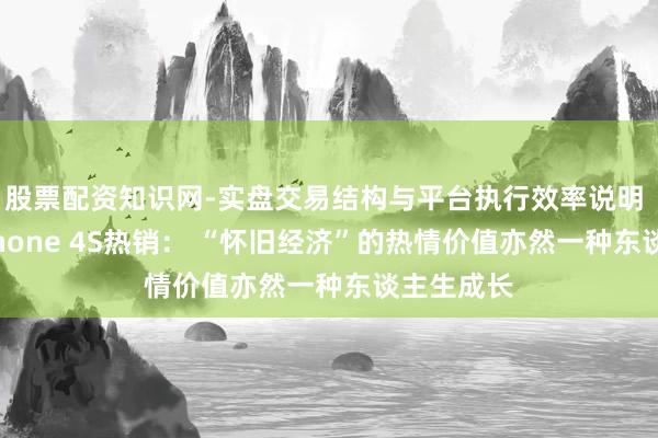 股票配资知识网-实盘交易结构与平台执行效率说明 微言｜iPhone 4S热销： “怀旧经济”的热情价值亦然一种东谈主生成长