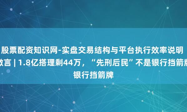股票配资知识网-实盘交易结构与平台执行效率说明 微言 | 1.8亿搭理剩44万，“先刑后民”不是银行挡箭牌