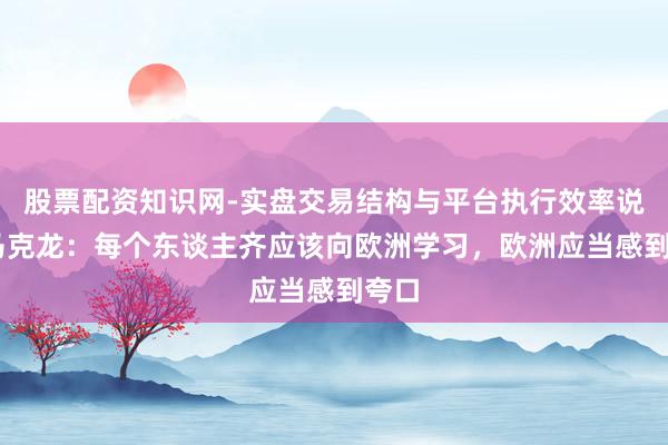 股票配资知识网-实盘交易结构与平台执行效率说明 马克龙：每个东谈主齐应该向欧洲学习，欧洲应当感到夸口