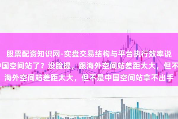 股票配资知识网-实盘交易结构与平台执行效率说明 为什么群众皆不提中国空间站了？没脸提，跟海外空间站差距太大，但不是中国空间站拿不出手