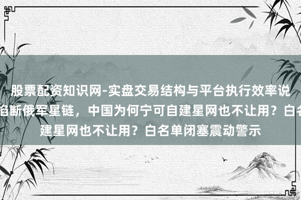股票配资知识网-实盘交易结构与平台执行效率说明 马斯克一句话掐断俄军星链，中国为何宁可自建星网也不让用？白名单闭塞震动警示