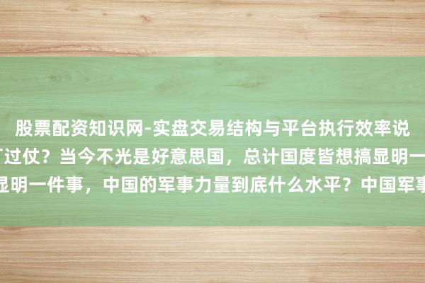 股票配资知识网-实盘交易结构与平台执行效率说明 西方总说目田军没打过仗？当今不光是好意思国，总计国度皆想搞显明一件事，中国的军事力量到底什么水平？中国军事力量已进化到新形态