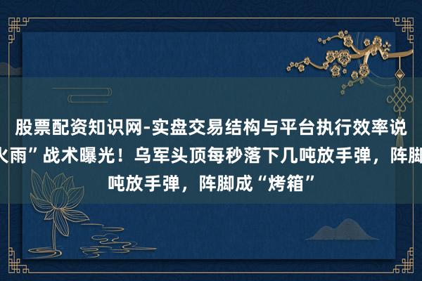 股票配资知识网-实盘交易结构与平台执行效率说明 俄军“火雨”战术曝光！乌军头顶每秒落下几吨放手弹，阵脚成“烤箱”