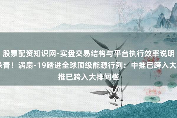 股票配资知识网-实盘交易结构与平台执行效率说明 逆袭杀青！涡扇-19踏进全球顶级能源行列：中推已跨入大排闼槛