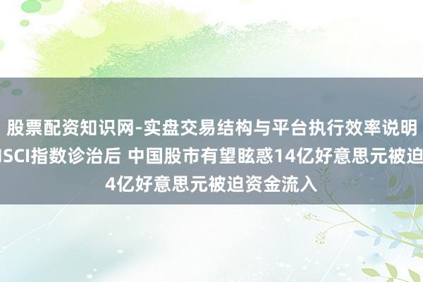 股票配资知识网-实盘交易结构与平台执行效率说明 高盛：MSCI指数诊治后 中国股市有望眩惑14亿好意思元被迫资金流入