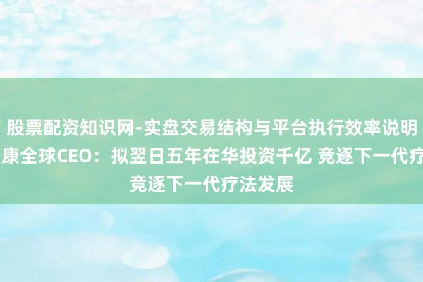 股票配资知识网-实盘交易结构与平台执行效率说明 阿斯利康全球CEO：拟翌日五年在华投资千亿 竞逐下一代疗法发展