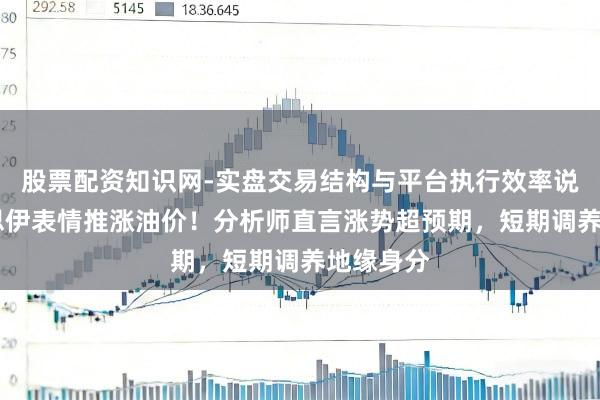 股票配资知识网-实盘交易结构与平台执行效率说明 好意思伊表情推涨油价！分析师直言涨势超预期，短期调养地缘身分