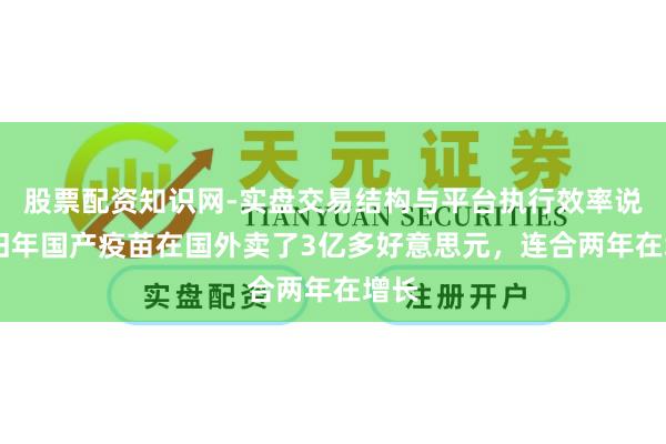 股票配资知识网-实盘交易结构与平台执行效率说明 旧年国产疫苗在国外卖了3亿多好意思元，连合两年在增长