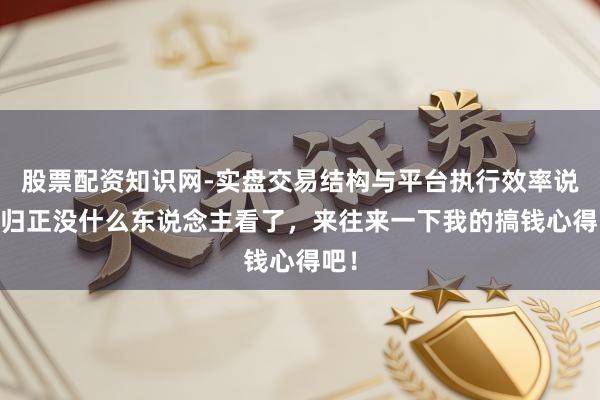 股票配资知识网-实盘交易结构与平台执行效率说明 归正没什么东说念主看了，来往来一下我的搞钱心得吧！