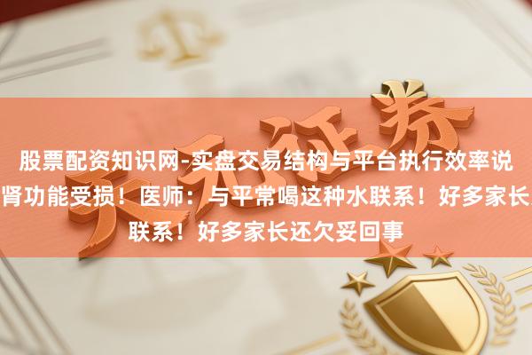 股票配资知识网-实盘交易结构与平台执行效率说明 8岁男孩肾功能受损！医师：与平常喝这种水联系！好多家长还欠妥回事