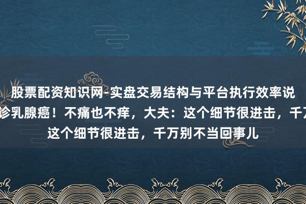 股票配资知识网-实盘交易结构与平台执行效率说明 19岁小姐确诊乳腺癌！不痛也不痒，大夫：这个细节很进击，千万别不当回事儿