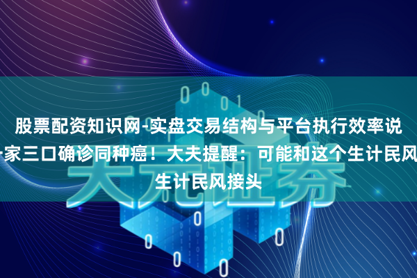 股票配资知识网-实盘交易结构与平台执行效率说明 一家三口确诊同种癌！大夫提醒：可能和这个生计民风接头
