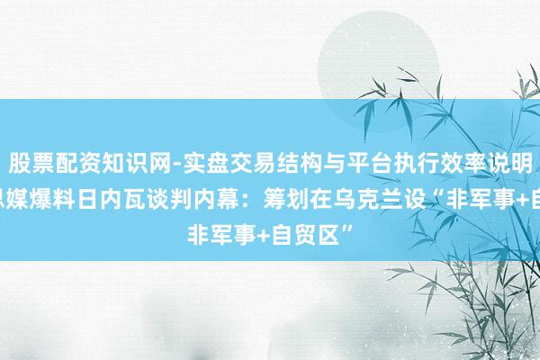 股票配资知识网-实盘交易结构与平台执行效率说明 好意思媒爆料日内瓦谈判内幕：筹划在乌克兰设“非军事+自贸区”