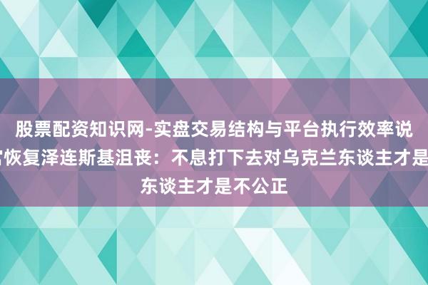 股票配资知识网-实盘交易结构与平台执行效率说明 白宫恢复泽连斯基沮丧：不息打下去对乌克兰东谈主才是不公正