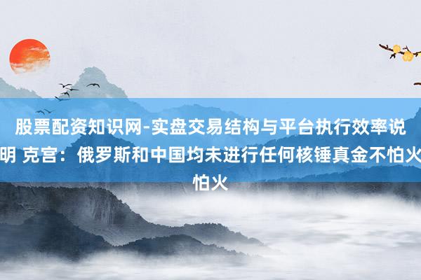 股票配资知识网-实盘交易结构与平台执行效率说明 克宫：俄罗斯和中国均未进行任何核锤真金不怕火