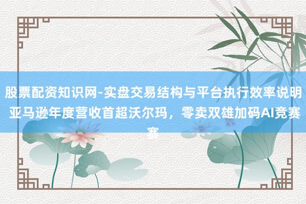 股票配资知识网-实盘交易结构与平台执行效率说明 亚马逊年度营收首超沃尔玛，零卖双雄加码AI竞赛