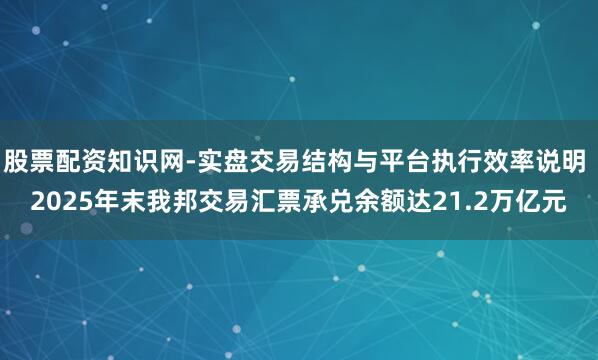 股票配资知识网-实盘交易结构与平台执行效率说明 2025年末我邦交易汇票承兑余额达21.2万亿元