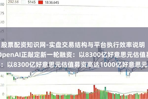 股票配资知识网-实盘交易结构与平台执行效率说明 为AI交游“背书”！OpenAI正敲定新一轮融资：以8300亿好意思元估值募资高达1000亿好意思元