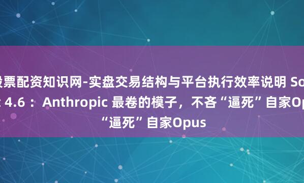 股票配资知识网-实盘交易结构与平台执行效率说明 Sonnet 4.6 ：Anthropic 最卷的模子，不吝“逼死”自家Opus