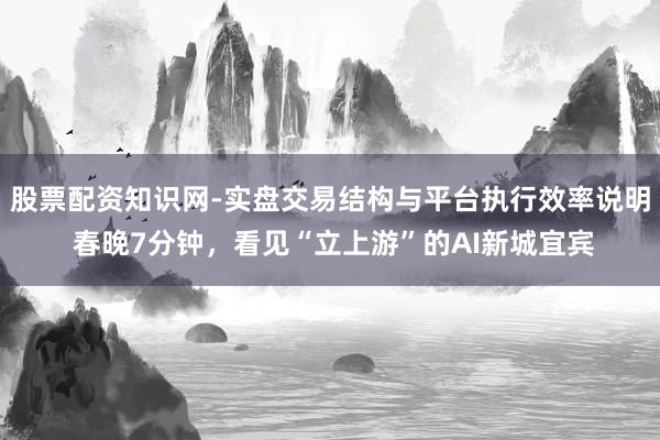 股票配资知识网-实盘交易结构与平台执行效率说明 春晚7分钟，看见“立上游”的AI新城宜宾