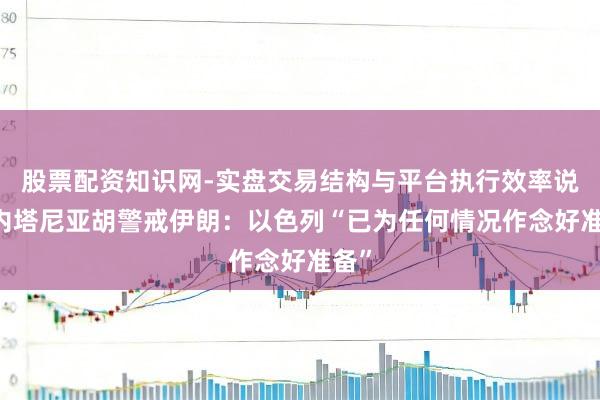 股票配资知识网-实盘交易结构与平台执行效率说明 内塔尼亚胡警戒伊朗：以色列“已为任何情况作念好准备”