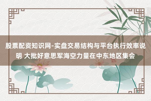 股票配资知识网-实盘交易结构与平台执行效率说明 大批好意思军海空力量在中东地区集会
