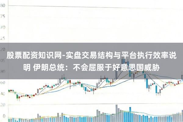 股票配资知识网-实盘交易结构与平台执行效率说明 伊朗总统：不会屈服于好意思国威胁