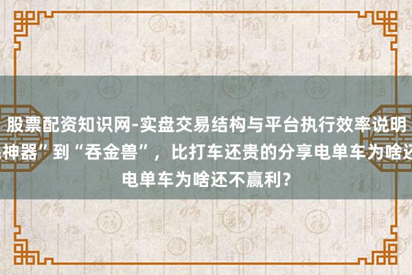 股票配资知识网-实盘交易结构与平台执行效率说明 从“便民神器”到“吞金兽”，比打车还贵的分享电单车为啥还不赢利？
