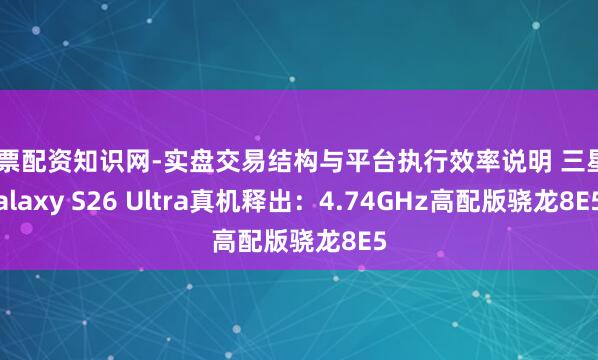股票配资知识网-实盘交易结构与平台执行效率说明 三星Galaxy S26 Ultra真机释出：4.74GHz高配版骁龙8E5