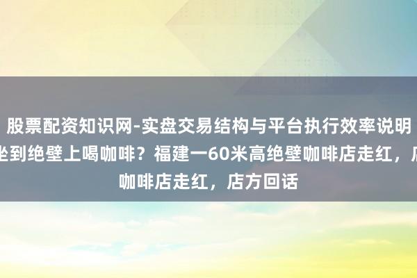 股票配资知识网-实盘交易结构与平台执行效率说明 398元坐到绝壁上喝咖啡？福建一60米高绝壁咖啡店走红，店方回话