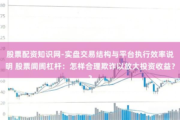 股票配资知识网-实盘交易结构与平台执行效率说明 股票阛阓杠杆：怎样合理欺诈以放大投资收益？