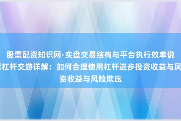 股票配资知识网-实盘交易结构与平台执行效率说明 股票杠杆交游详解：如何合理使用杠杆进步投资收益与风险欺压