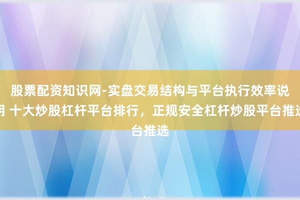 股票配资知识网-实盘交易结构与平台执行效率说明 十大炒股杠杆平台排行，正规安全杠杆炒股平台推选