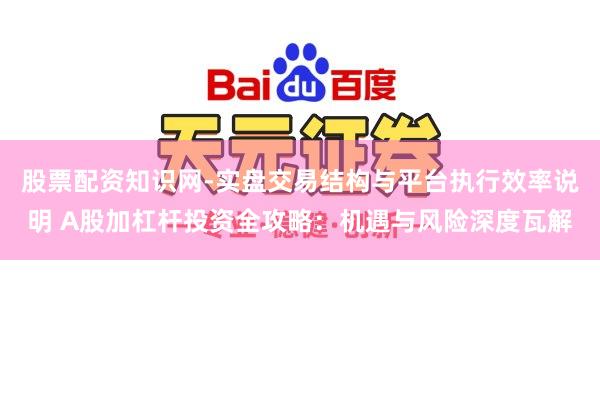 股票配资知识网-实盘交易结构与平台执行效率说明 A股加杠杆投资全攻略：机遇与风险深度瓦解