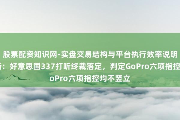 股票配资知识网-实盘交易结构与平台执行效率说明 影石翻新：好意思国337打听终裁落定，判定GoPro六项指控均不竖立