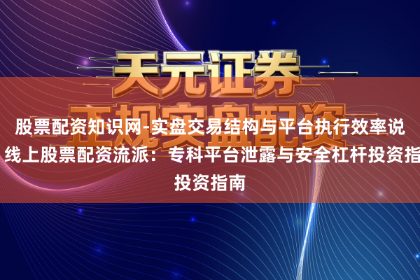 股票配资知识网-实盘交易结构与平台执行效率说明 线上股票配资流派：专科平台泄露与安全杠杆投资指南
