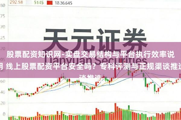 股票配资知识网-实盘交易结构与平台执行效率说明 线上股票配资平台安全吗？专科评测与正规渠谈推选