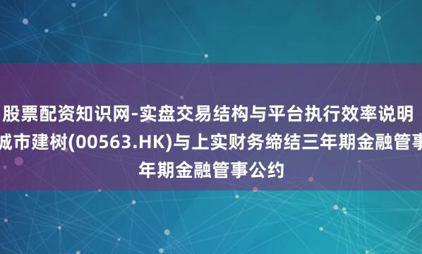 股票配资知识网-实盘交易结构与平台执行效率说明 上实城市建树(00563.HK)与上实财务缔结三年期金融管事公约