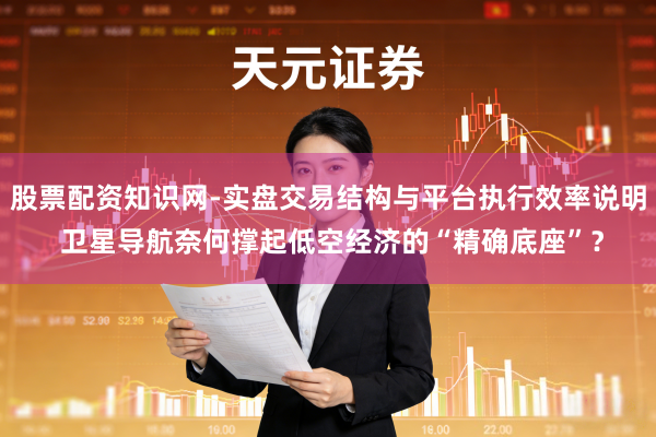 股票配资知识网-实盘交易结构与平台执行效率说明 卫星导航奈何撑起低空经济的“精确底座”？