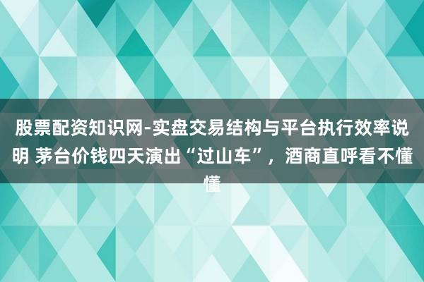 股票配资知识网-实盘交易结构与平台执行效率说明 茅台价钱四天演出“过山车”，酒商直呼看不懂