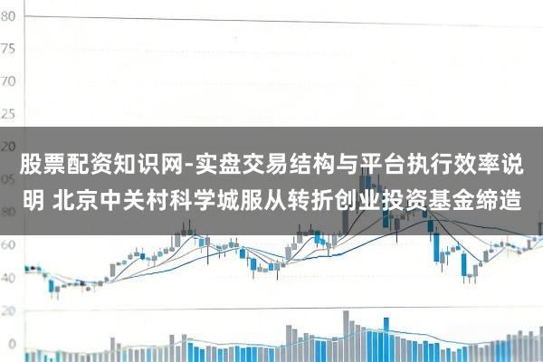股票配资知识网-实盘交易结构与平台执行效率说明 北京中关村科学城服从转折创业投资基金缔造