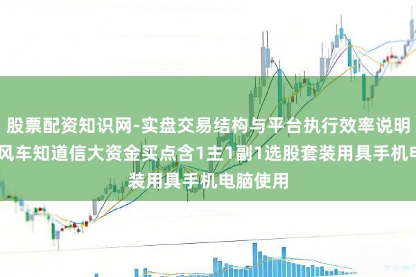 股票配资知识网-实盘交易结构与平台执行效率说明 搭上顺风车知道信大资金买点含1主1副1选股套装用具手机电脑使用