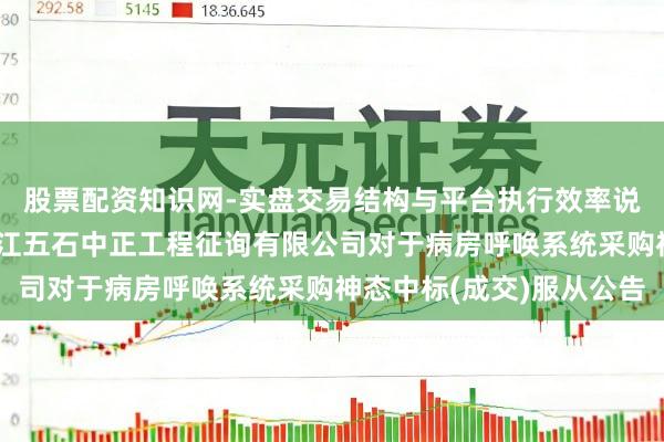 股票配资知识网-实盘交易结构与平台执行效率说明 亚华电子中标：浙江五石中正工程征询有限公司对于病房呼唤系统采购神态中标(成交)服从公告