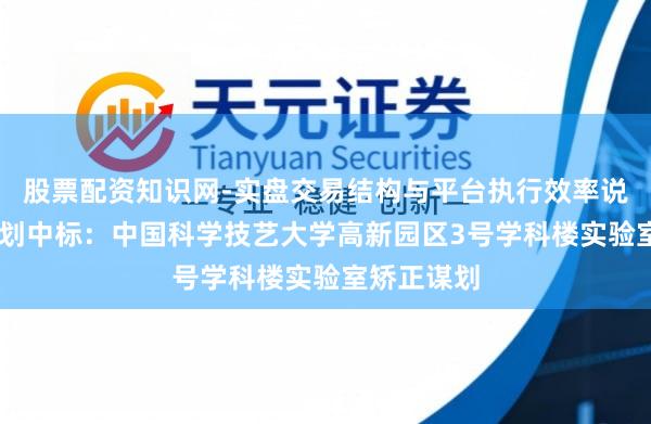 股票配资知识网-实盘交易结构与平台执行效率说明 建研谋划中标：中国科学技艺大学高新园区3号学科楼实验室矫正谋划