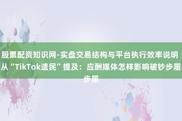 股票配资知识网-实盘交易结构与平台执行效率说明 从“TikTok遗民”提及：应酬媒体怎样影响破钞步履