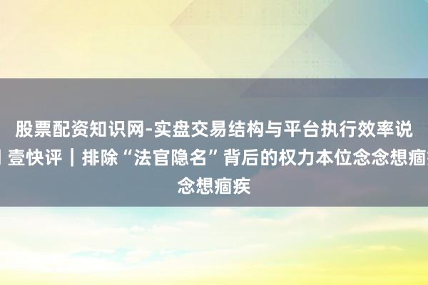 股票配资知识网-实盘交易结构与平台执行效率说明 壹快评｜排除“法官隐名”背后的权力本位念念想痼疾